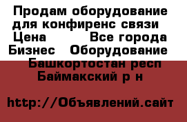 Продам оборудование для конфиренс связи › Цена ­ 100 - Все города Бизнес » Оборудование   . Башкортостан респ.,Баймакский р-н